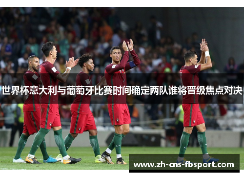 世界杯意大利与葡萄牙比赛时间确定两队谁将晋级焦点对决