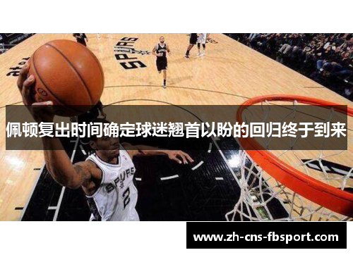 佩顿复出时间确定球迷翘首以盼的回归终于到来