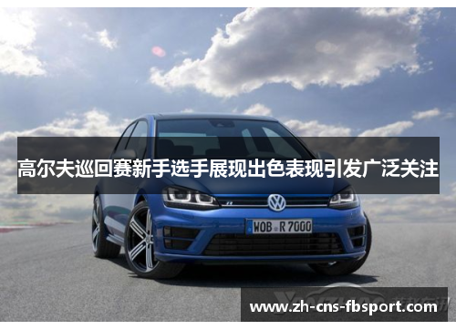 高尔夫巡回赛新手选手展现出色表现引发广泛关注 高尔夫巡回赛新手选手展现出色表现引发广泛关注