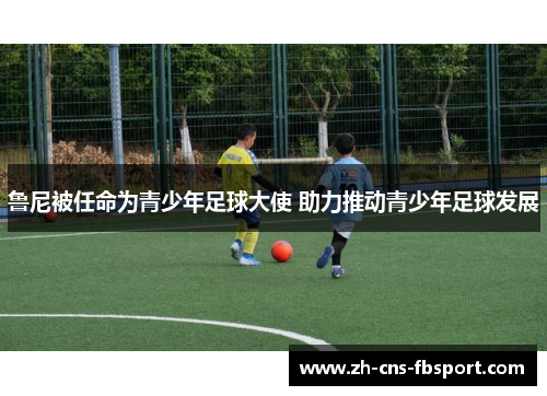 鲁尼被任命为青少年足球大使 助力推动青少年足球发展 鲁尼被任命为青少年足球大使 助力推动青少年足球发展