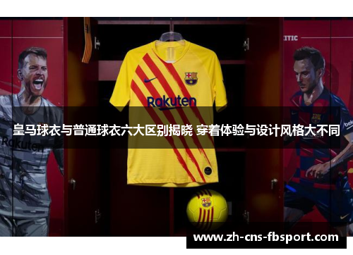 皇马球衣与普通球衣六大区别揭晓 穿着体验与设计风格大不同