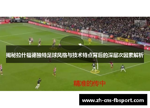 揭秘拉什福德独特足球风格与技术特点背后的深层次因素解析