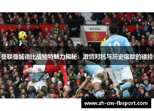 曼联曼城德比战独特魅力揭秘：激情对抗与历史宿敌的碰撞