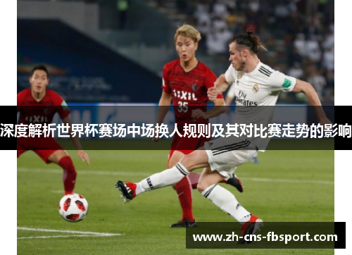 深度解析世界杯赛场中场换人规则及其对比赛走势的影响 深度解析世界杯赛场中场换人规则及其对比赛走势的影响