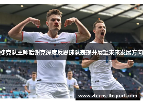 捷克队主帅哈谢克深度反思球队表现并展望未来发展方向