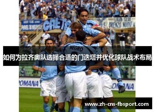 如何为拉齐奥队选择合适的门迭塔并优化球队战术布局 如何为拉齐奥队选择合适的门迭塔并优化球队战术布局