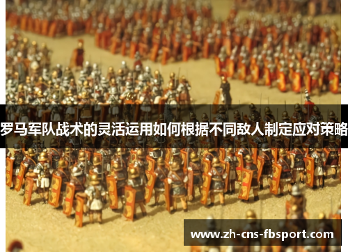 罗马军队战术的灵活运用如何根据不同敌人制定应对策略