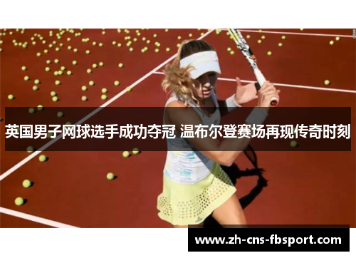 英国男子网球选手成功夺冠 温布尔登赛场再现传奇时刻