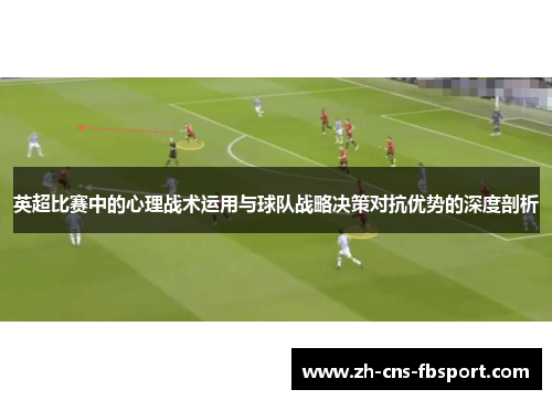 英超比赛中的心理战术运用与球队战略决策对抗优势的深度剖析 英超比赛中的心理战术运用与球队战略决策对抗优势的深度剖析