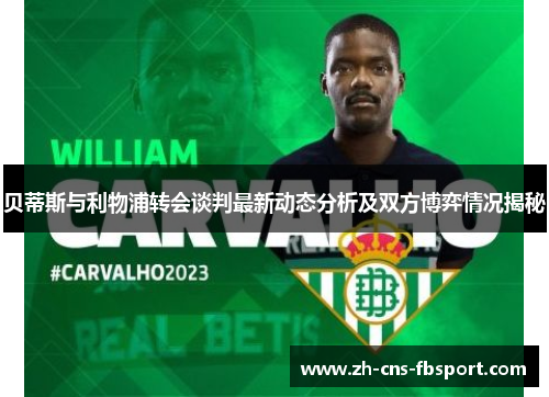 贝蒂斯与利物浦转会谈判最新动态分析及双方博弈情况揭秘 贝蒂斯与利物浦转会谈判最新动态分析及双方博弈情况揭秘