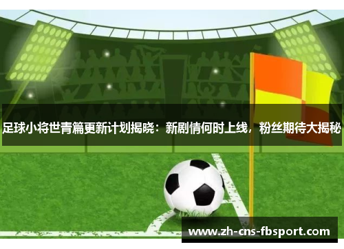 足球小将世青篇更新计划揭晓:新剧情何时上线,粉丝期待大揭秘 足球小将世青篇更新计划揭晓:新剧情何时上线,粉丝期待大揭秘