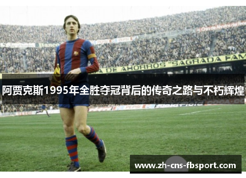 阿贾克斯1995年全胜夺冠背后的传奇之路与不朽辉煌