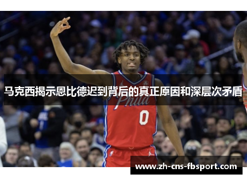 马克西揭示恩比德迟到背后的真正原因和深层次矛盾 马克西揭示恩比德迟到背后的真正原因和深层次矛盾