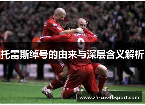 托雷斯绰号的由来与深层含义解析 托雷斯绰号的由来与深层含义解析