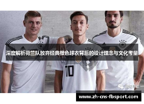 深度解析荷兰队放弃经典橙色球衣背后的设计理念与文化考量 深度解析荷兰队放弃经典橙色球衣背后的设计理念与文化考量