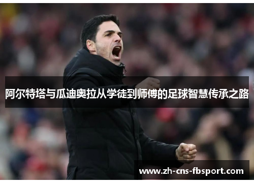 阿尔特塔与瓜迪奥拉从学徒到师傅的足球智慧传承之路