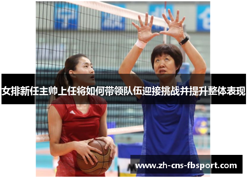 女排新任主帅上任将如何带领队伍迎接挑战并提升整体表现 女排新任主帅上任将如何带领队伍迎接挑战并提升整体表现