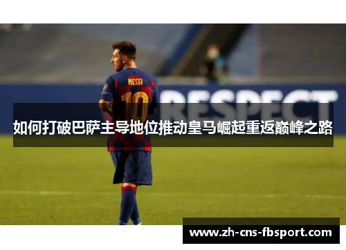如何打破巴萨主导地位推动皇马崛起重返巅峰之路