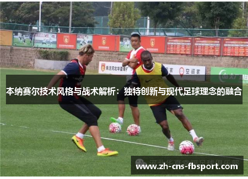 本纳赛尔技术风格与战术解析：独特创新与现代足球理念的融合
