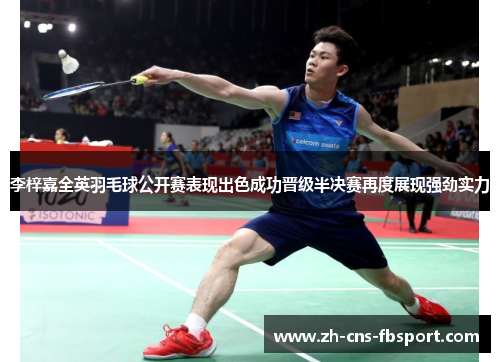 李梓嘉全英羽毛球公开赛表现出色成功晋级半决赛再度展现强劲实力