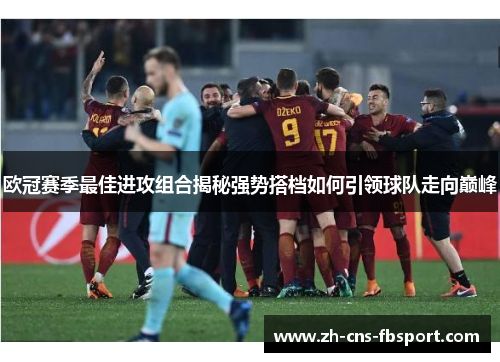 欧冠赛季最佳进攻组合揭秘强势搭档如何引领球队走向巅峰 欧冠赛季最佳进攻组合揭秘强势搭档如何引领球队走向巅峰