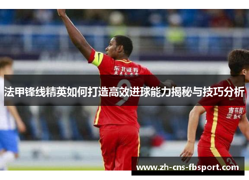 法甲锋线精英如何打造高效进球能力揭秘与技巧分析 法甲锋线精英如何打造高效进球能力揭秘与技巧分析