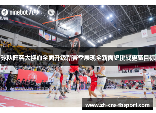 球队阵容大换血全面升级新赛季展现全新面貌挑战更高目标 球队阵容大换血全面升级新赛季展现全新面貌挑战更高目标