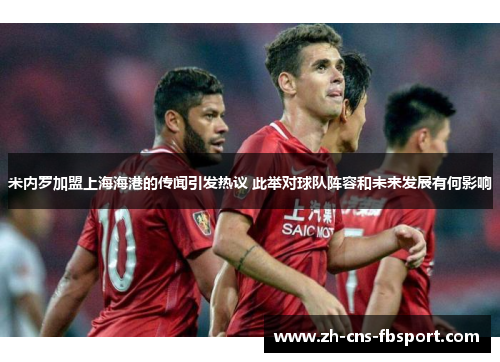 米内罗加盟上海海港的传闻引发热议 此举对球队阵容和未来发展有何影响 米内罗加盟上海海港的传闻引发热议 此举对球队阵容和未来发展有何影响