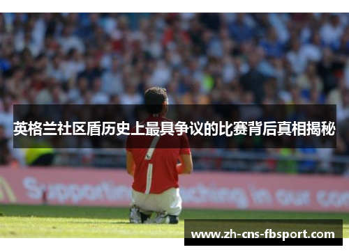 英格兰社区盾历史上最具争议的比赛背后真相揭秘 英格兰社区盾历史上最具争议的比赛背后真相揭秘