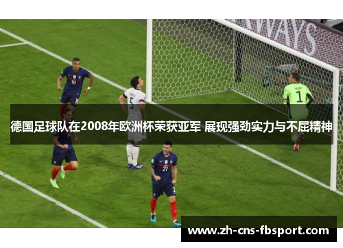 德国足球队在2008年欧洲杯荣获亚军 展现强劲实力与不屈精神 德国足球队在2008年欧洲杯荣获亚军 展现强劲实力与不屈精神