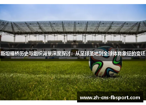 斯坦福桥历史与组织背景深度探讨:从足球圣地到全球体育象征的变迁 斯坦福桥历史与组织背景深度探讨:从足球圣地到全球体育象征的变迁