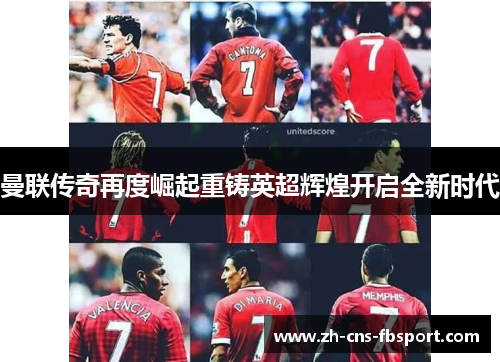 曼联传奇再度崛起重铸英超辉煌开启全新时代 曼联传奇再度崛起重铸英超辉煌开启全新时代