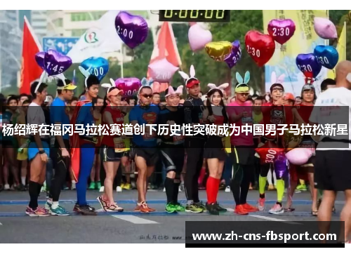 杨绍辉在福冈马拉松赛道创下历史性突破成为中国男子马拉松新星 杨绍辉在福冈马拉松赛道创下历史性突破成为中国男子马拉松新星