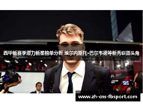 西甲新赛季潜力新星榜单分析 埃尔内斯托·巴尔韦德等新秀崭露头角 西甲新赛季潜力新星榜单分析 埃尔内斯托·巴尔韦德等新秀崭露头角