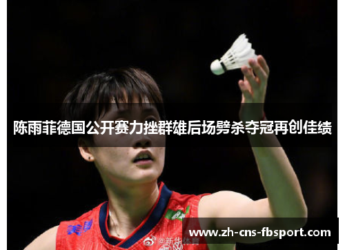 陈雨菲德国公开赛力挫群雄后场劈杀夺冠再创佳绩 陈雨菲德国公开赛力挫群雄后场劈杀夺冠再创佳绩