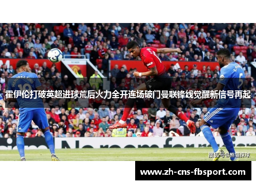 霍伊伦打破英超进球荒后火力全开连场破门曼联锋线觉醒新信号再起 霍伊伦打破英超进球荒后火力全开连场破门曼联锋线觉醒新信号再起